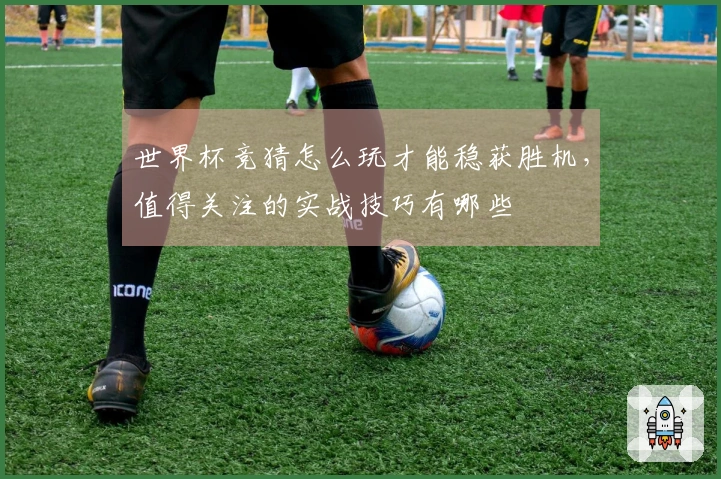 世界杯竞猜怎么玩才能稳获胜机，值得关注的实战技巧有哪些