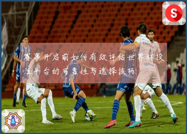 赛事开启前如何有效评估世界杯投注平台的可靠性与选择技巧