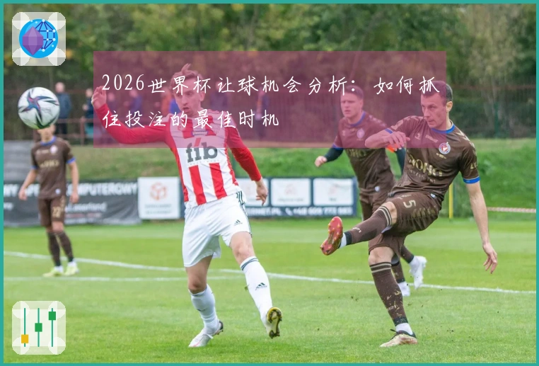 2026世界杯让球机会分析：如何抓住投注的最佳时机