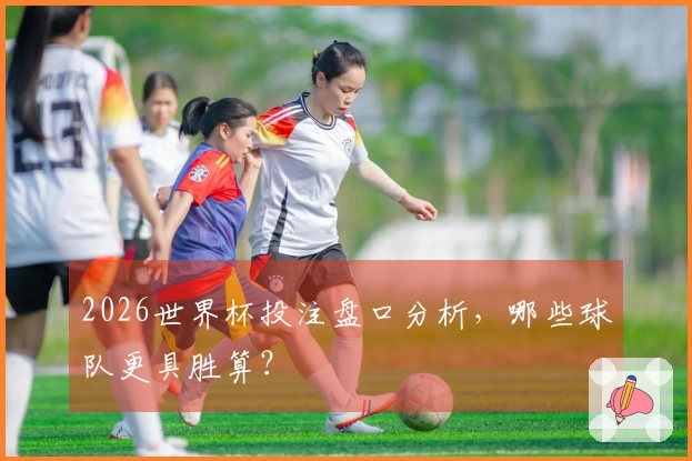 2026世界杯投注盘口分析，哪些球队更具胜算？