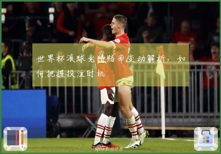 世界杯滚球竞猜赔率变动解析，如何把握投注时机