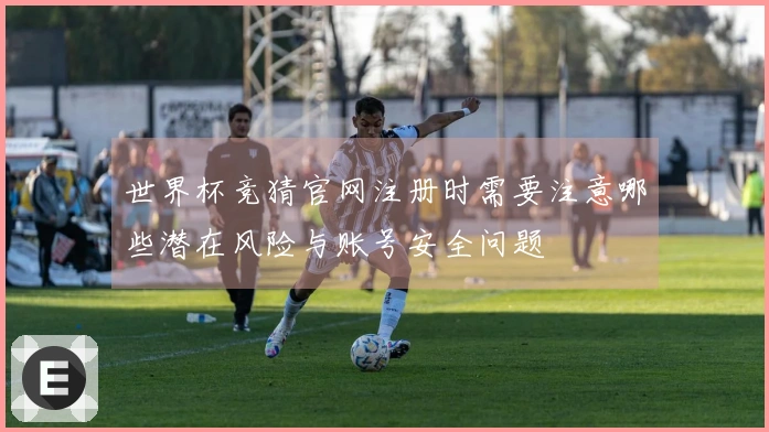 世界杯竞猜官网注册时需要注意哪些潜在风险与账号安全问题