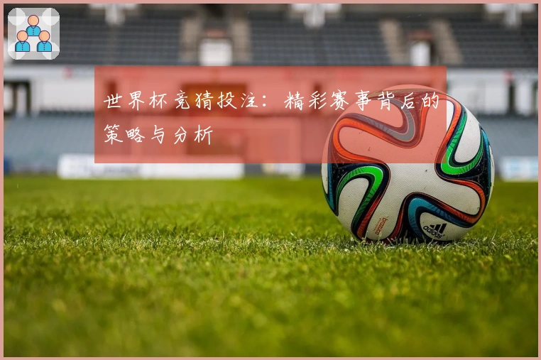 世界杯竞猜投注：精彩赛事背后的策略与分析