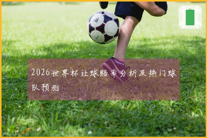 2026世界杯让球赔率分析及热门球队预测