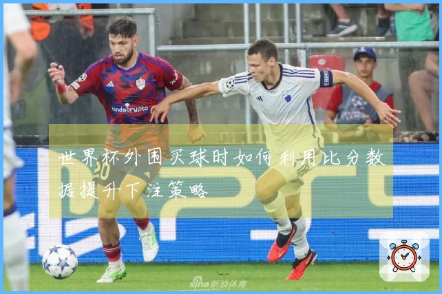世界杯外围买球时如何利用比分数据提升下注策略
