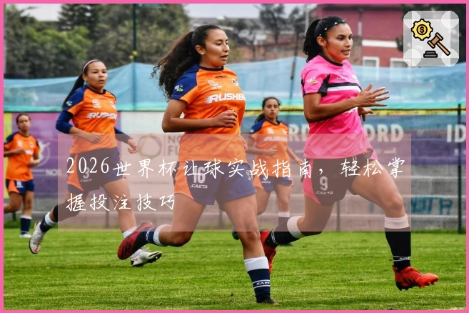 2026世界杯让球实战指南，轻松掌握投注技巧