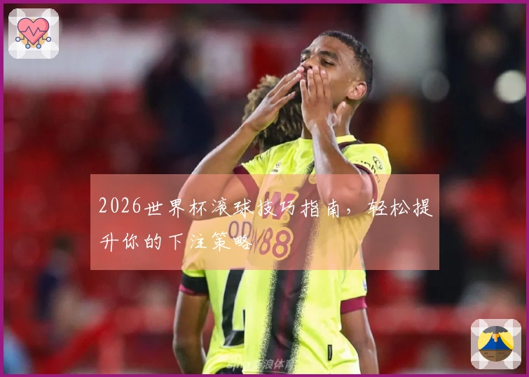 2026世界杯滚球技巧指南，轻松提升你的下注策略