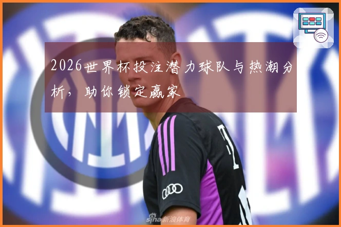 2026世界杯投注潜力球队与热潮分析，助你锁定赢家