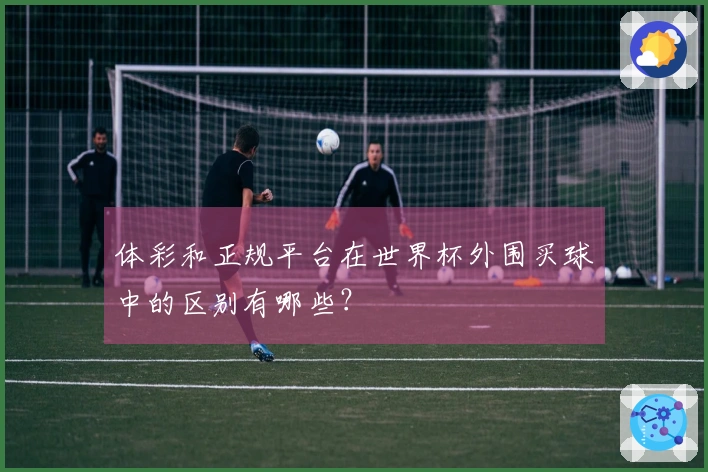 体彩和正规平台在世界杯外围买球中的区别有哪些？