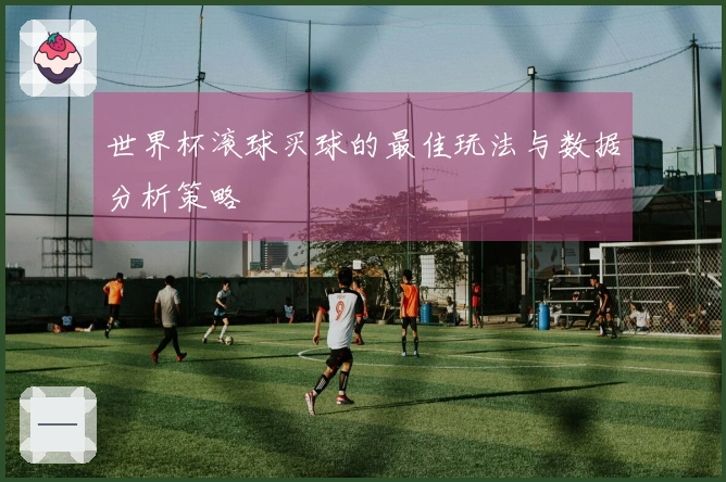 世界杯滚球买球的最佳玩法与数据分析策略
