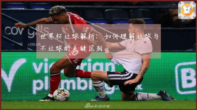 世界杯让球解析：如何理解让球与不让球的关键区别