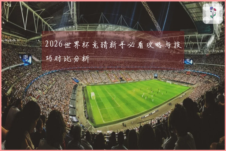 2026世界杯竞猜新手必看攻略与技巧对比分析