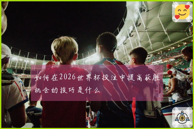 如何在2026世界杯投注中提高获胜机会的技巧是什么