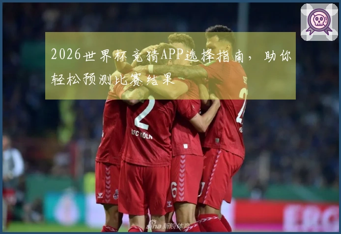 2026世界杯竞猜APP选择指南，助你轻松预测比赛结果