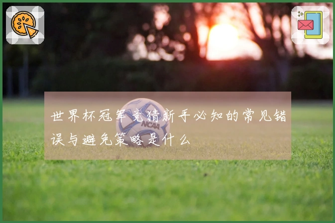 世界杯冠军竞猜新手必知的常见错误与避免策略是什么