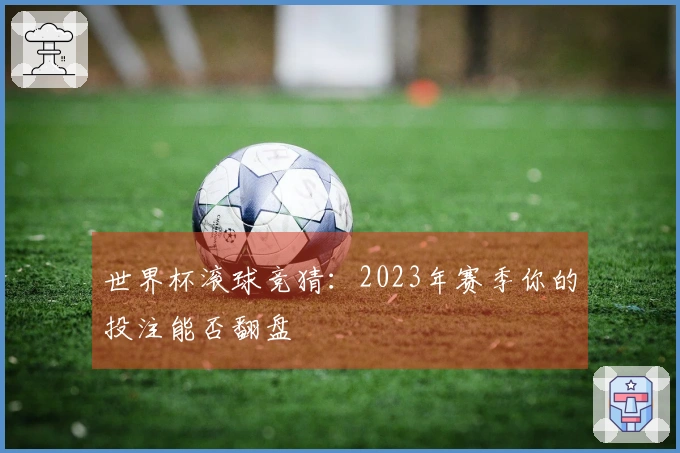世界杯滚球竞猜：2023年赛季你的投注能否翻盘
