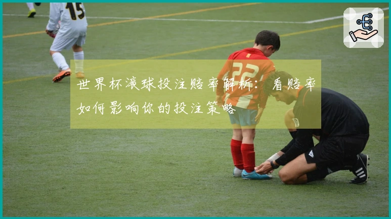 世界杯滚球投注赔率解析：看赔率如何影响你的投注策略