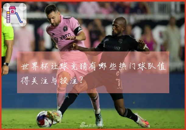 世界杯让球竞猜有哪些热门球队值得关注与投注？