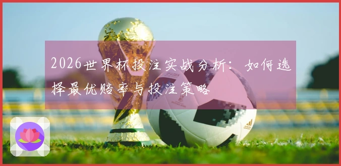 2026世界杯投注实战分析：如何选择最优赔率与投注策略