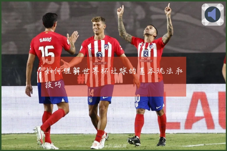 如何理解世界杯让球的基本玩法和技巧