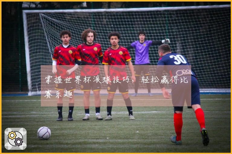 掌握世界杯滚球技巧，轻松赢得比赛乐趣