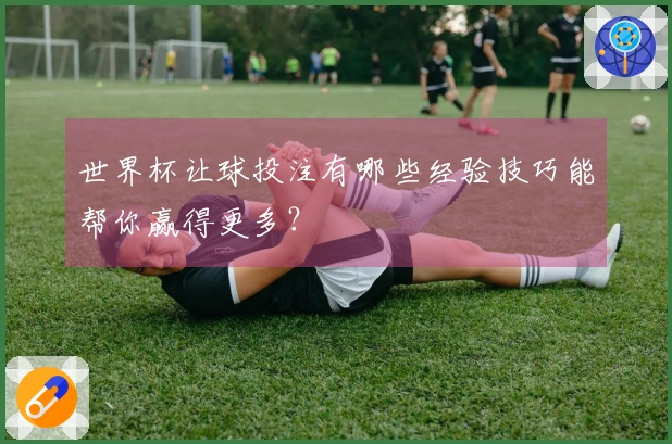 世界杯让球投注有哪些经验技巧能帮你赢得更多？