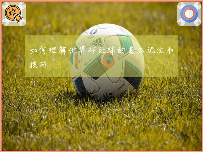 如何理解世界杯让球的基本玩法和技巧