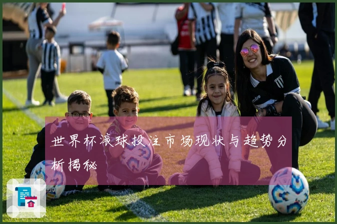 世界杯滚球投注市场现状与趋势分析揭秘