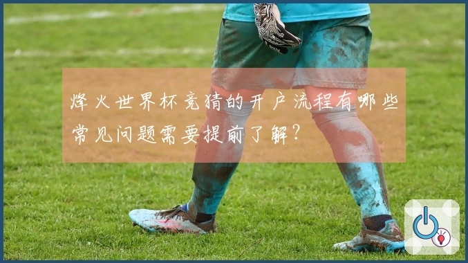 烽火世界杯竞猜的开户流程有哪些常见问题需要提前了解？