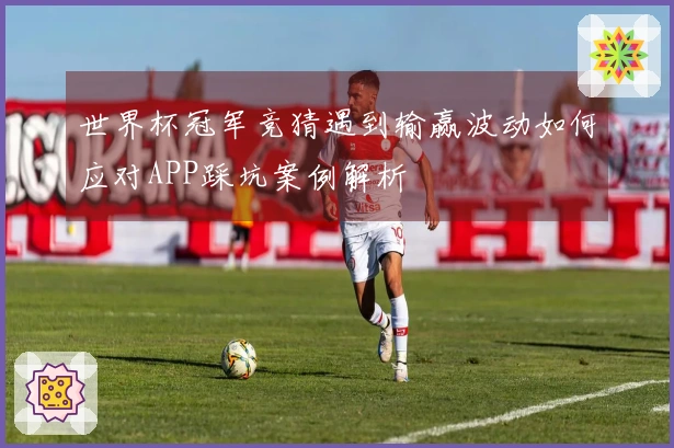 世界杯冠军竞猜遇到输赢波动如何应对APP踩坑案例解析