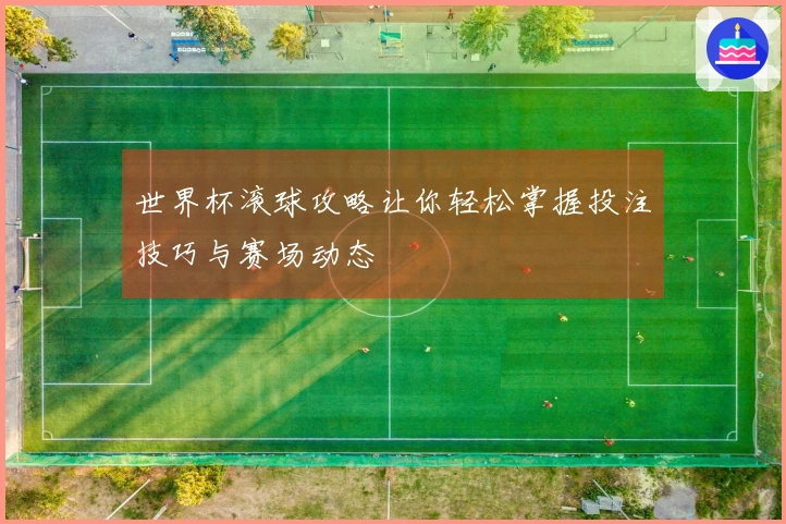 世界杯滚球攻略让你轻松掌握投注技巧与赛场动态