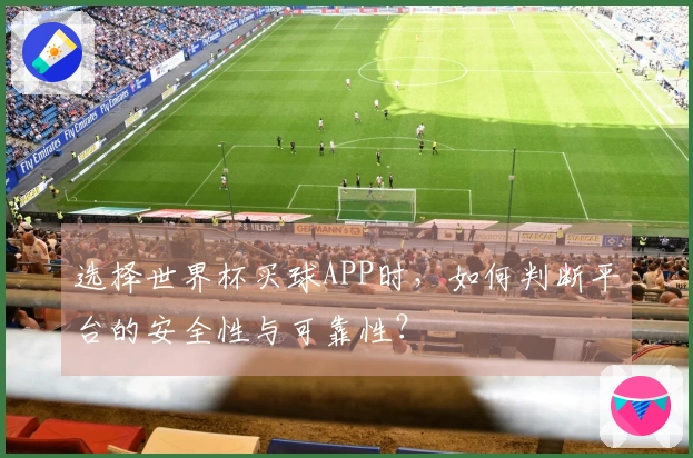 选择世界杯买球APP时，如何判断平台的安全性与可靠性？