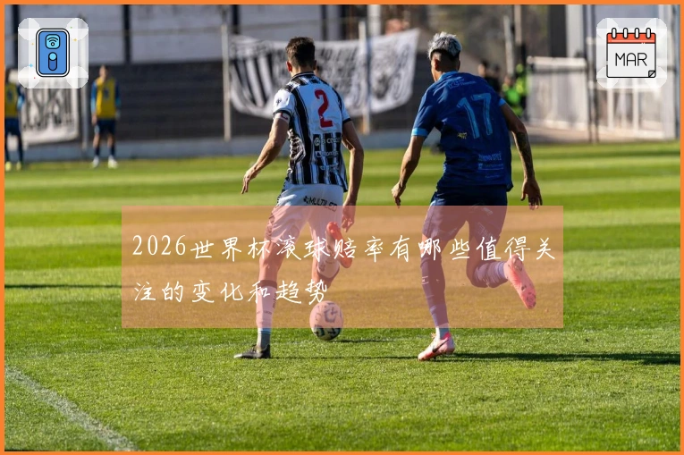 2026世界杯滚球赔率有哪些值得关注的变化和趋势