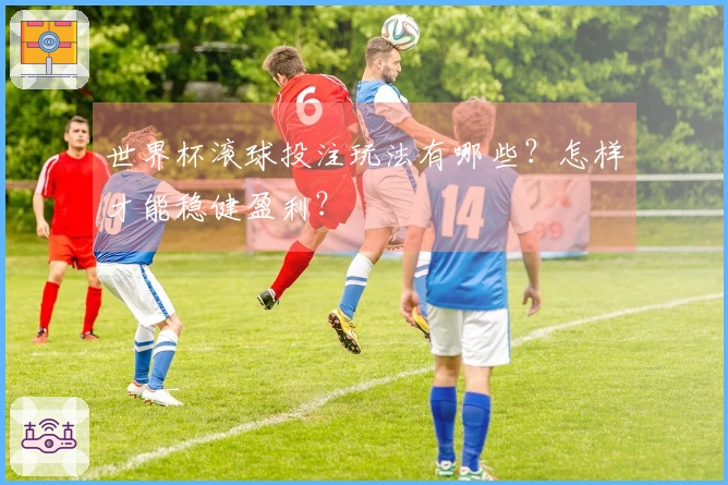世界杯滚球投注玩法有哪些？怎样才能稳健盈利？