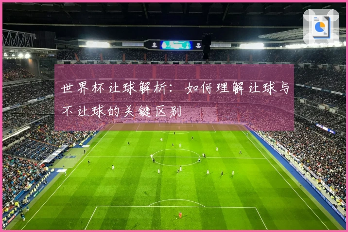世界杯让球解析：如何理解让球与不让球的关键区别