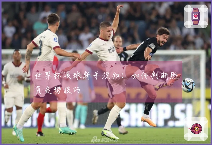 世界杯滚球新手须知：如何判断胜负走势技巧