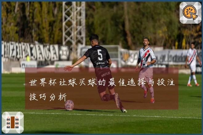世界杯让球买球的最佳选择与投注技巧分析