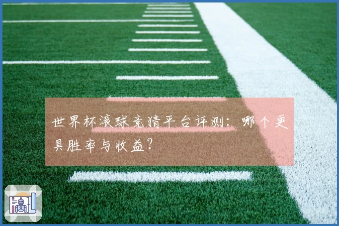 世界杯滚球竞猜平台评测：哪个更具胜率与收益？