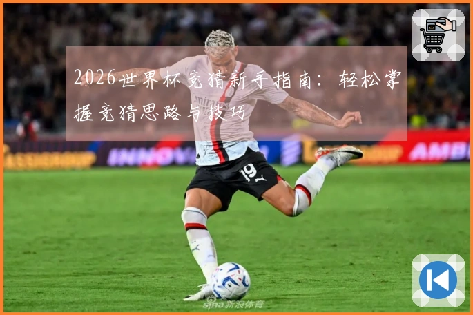2026世界杯竞猜新手指南：轻松掌握竞猜思路与技巧