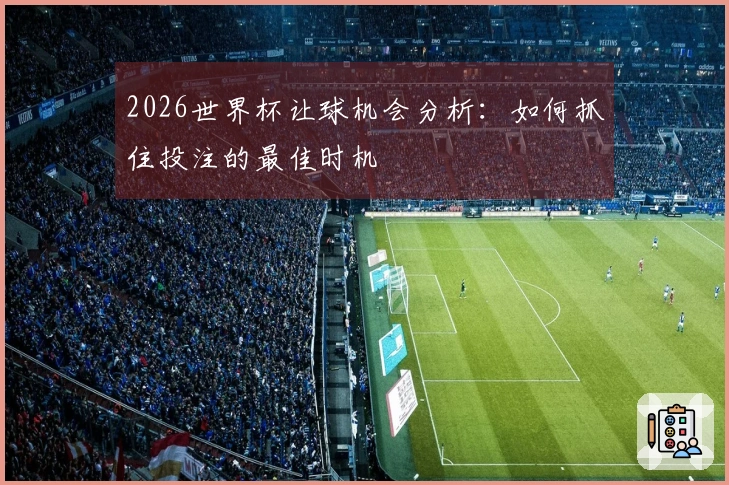 2026世界杯让球机会分析：如何抓住投注的最佳时机