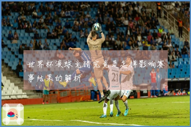 世界杯滚球竞猜究竟是怎样影响赛事结果的解析