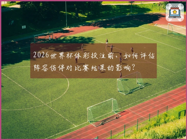 2026世界杯体彩投注前，如何评估阵容伤停对比赛结果的影响？