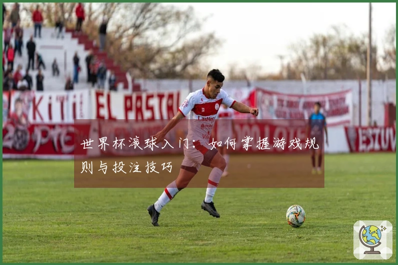 世界杯滚球入门：如何掌握游戏规则与投注技巧