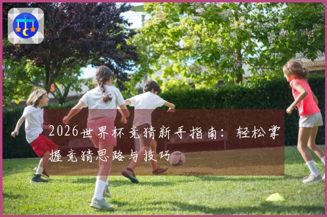 2026世界杯竞猜新手指南：轻松掌握竞猜思路与技巧