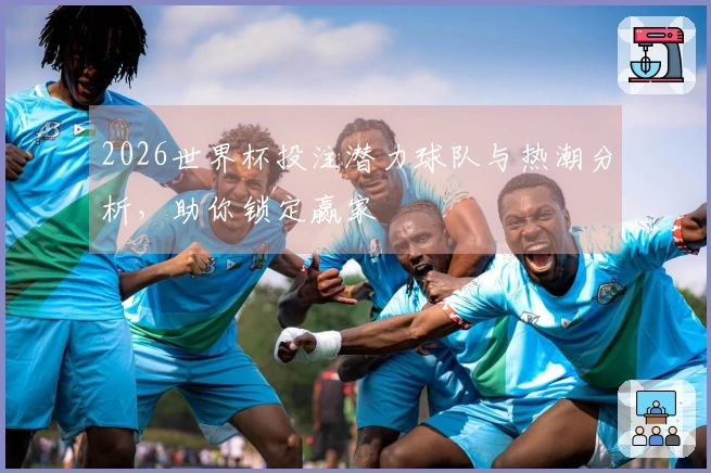 2026世界杯投注潜力球队与热潮分析，助你锁定赢家