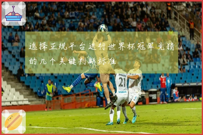 选择正规平台进行世界杯冠军竞猜的几个关键判断标准