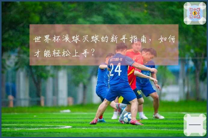 世界杯滚球买球的新手指南，如何才能轻松上手？