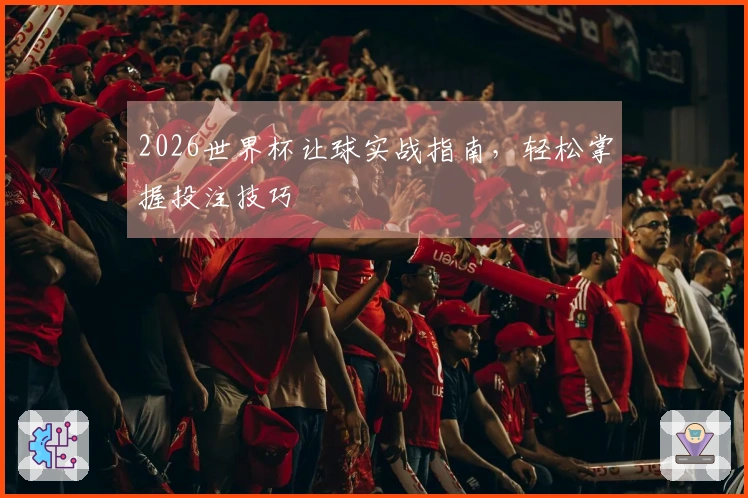 2026世界杯让球实战指南，轻松掌握投注技巧
