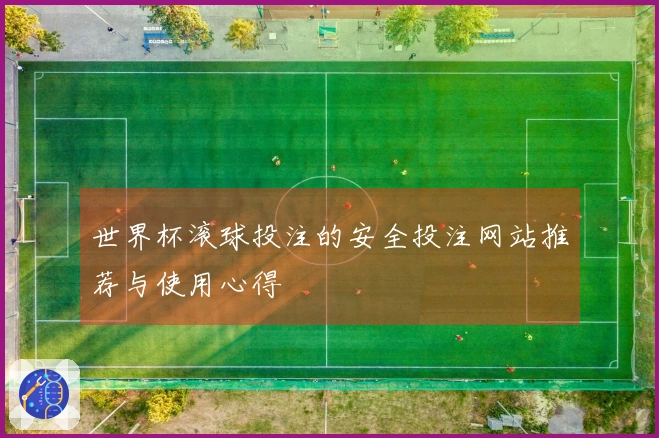 世界杯滚球投注的安全投注网站推荐与使用心得