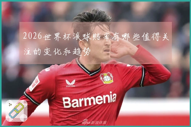 2026世界杯滚球赔率有哪些值得关注的变化和趋势